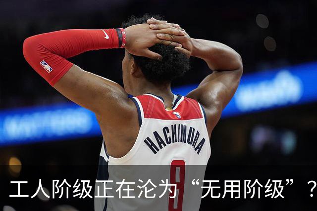 工人阶级正在沦为“无用阶级”？一位老工人的大实话，太扎心了